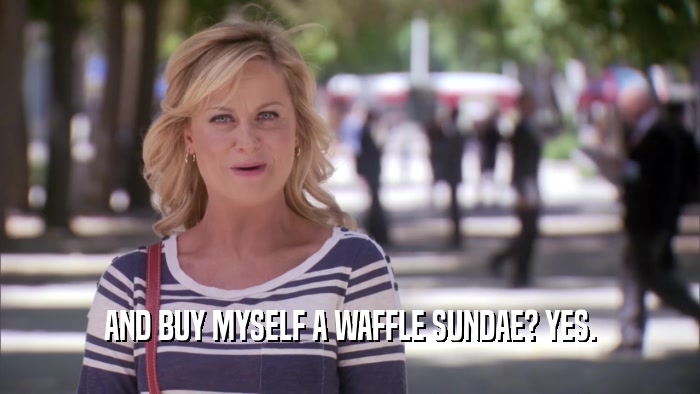 AND BUY MYSELF A WAFFLE SUNDAE? YES.  