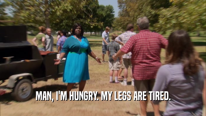 MAN, I'M HUNGRY. MY LEGS ARE TIRED.  