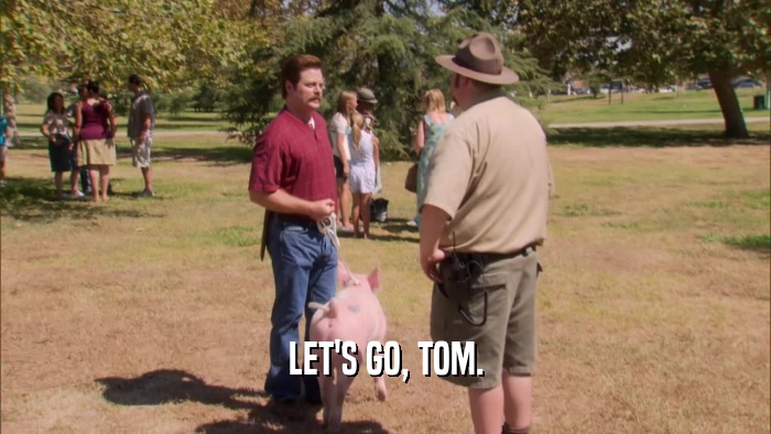 LET'S GO, TOM.  