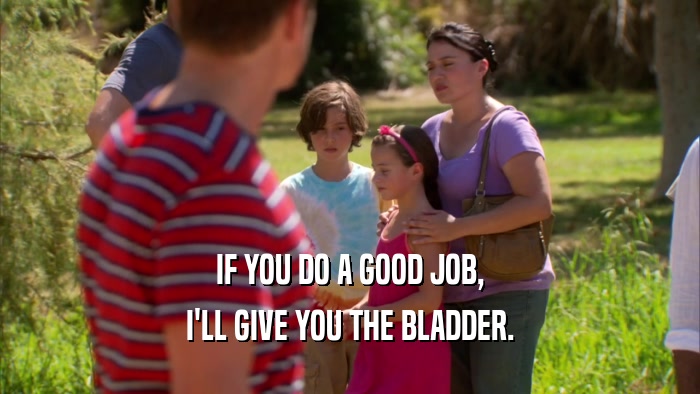 IF YOU DO A GOOD JOB, I'LL GIVE YOU THE BLADDER. 