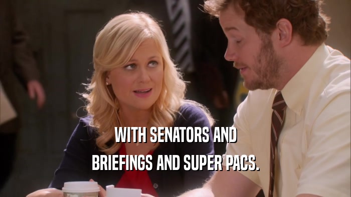 WITH SENATORS AND BRIEFINGS AND SUPER PACS. 