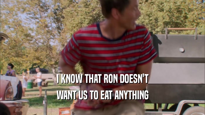 I KNOW THAT RON DOESN'T WANT US TO EAT ANYTHING 