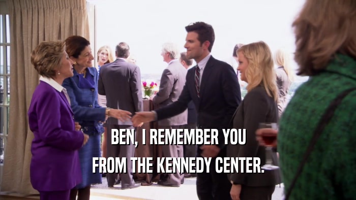 BEN, I REMEMBER YOU FROM THE KENNEDY CENTER. 