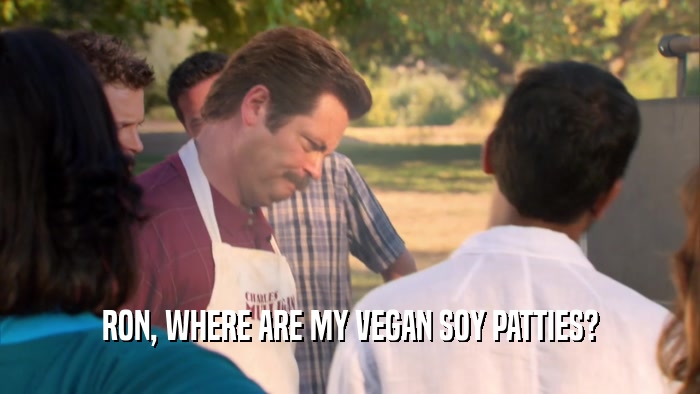 RON, WHERE ARE MY VEGAN SOY PATTIES?  