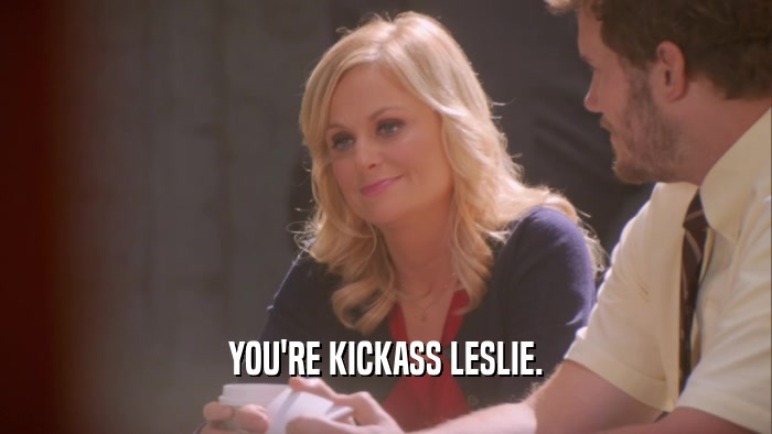YOU'RE KICKASS LESLIE.  