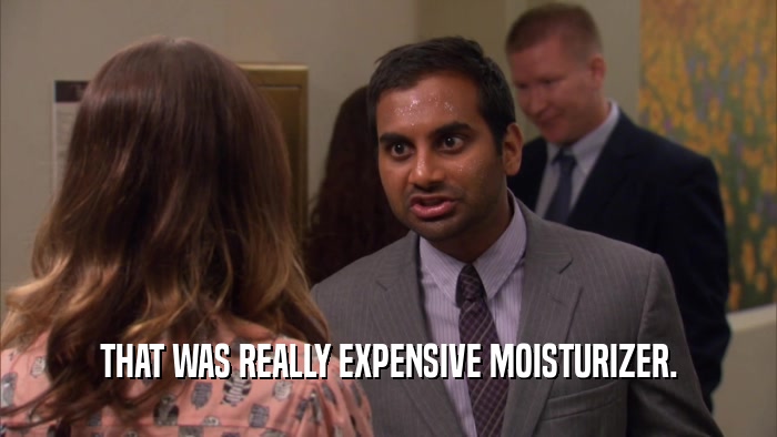 THAT WAS REALLY EXPENSIVE MOISTURIZER.  