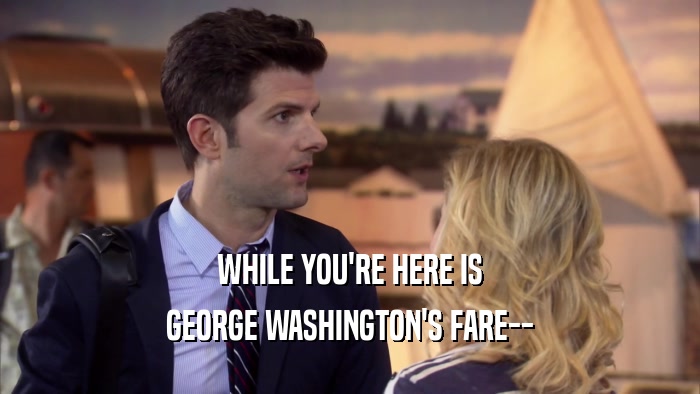 WHILE YOU'RE HERE IS GEORGE WASHINGTON'S FARE-- 