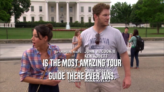 IS THE MOST AMAZING TOUR
 GUIDE THERE EVER WAS.
 