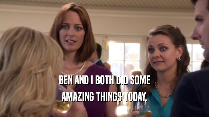 BEN AND I BOTH DID SOME AMAZING THINGS TODAY. 