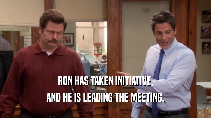 RON HAS TAKEN INITIATIVE, AND HE IS LEADING THE MEETING. 