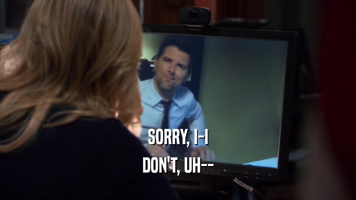 SORRY, I-I DON'T, UH-- 