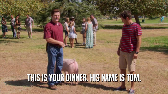 THIS IS YOUR DINNER. HIS NAME IS TOM.  