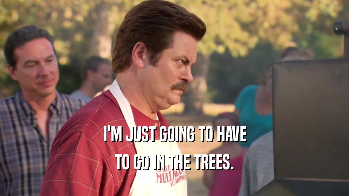 I'M JUST GOING TO HAVE TO GO IN THE TREES. 
