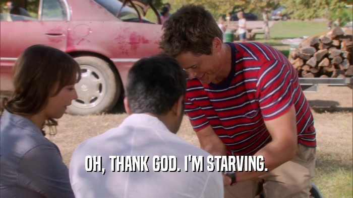 OH, THANK GOD. I'M STARVING.  