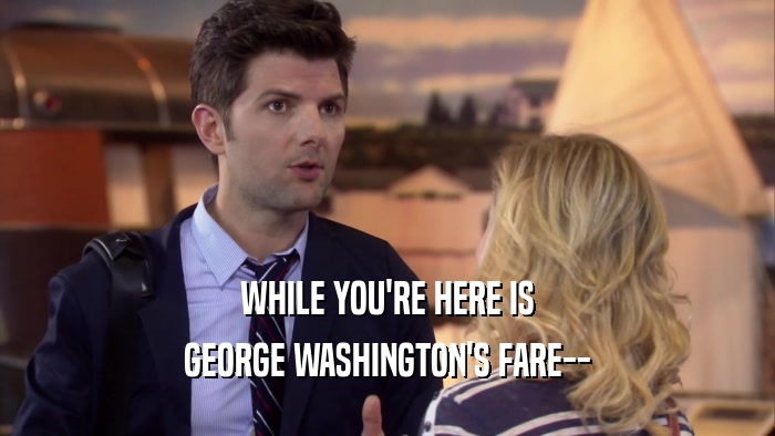 WHILE YOU'RE HERE IS GEORGE WASHINGTON'S FARE-- 