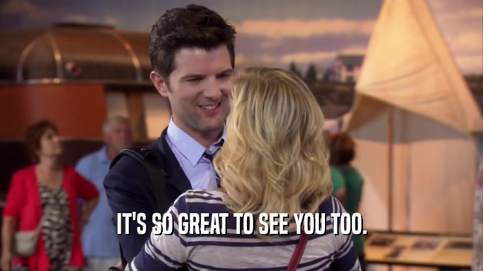 IT'S SO GREAT TO SEE YOU TOO.  