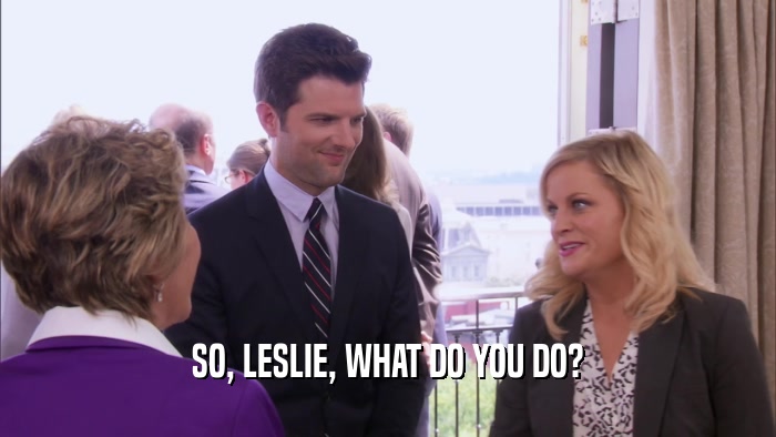 SO, LESLIE, WHAT DO YOU DO?
  