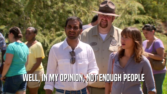 WELL, IN MY OPINION, NOT ENOUGH PEOPLE  