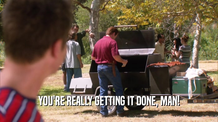 YOU'RE REALLY GETTING IT DONE, MAN!  