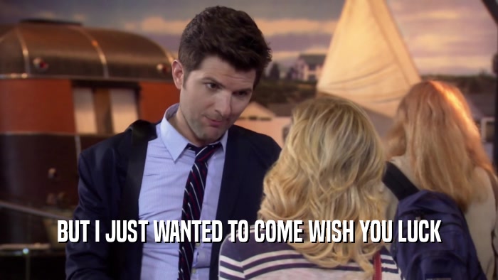 BUT I JUST WANTED TO COME WISH YOU LUCK  