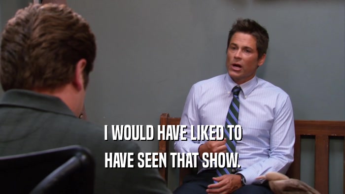 I WOULD HAVE LIKED TO HAVE SEEN THAT SHOW. 
