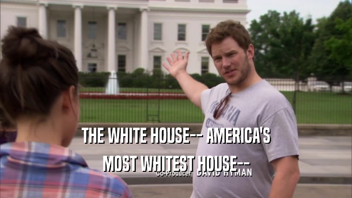 THE WHITE HOUSE-- AMERICA'S MOST WHITEST HOUSE-- 