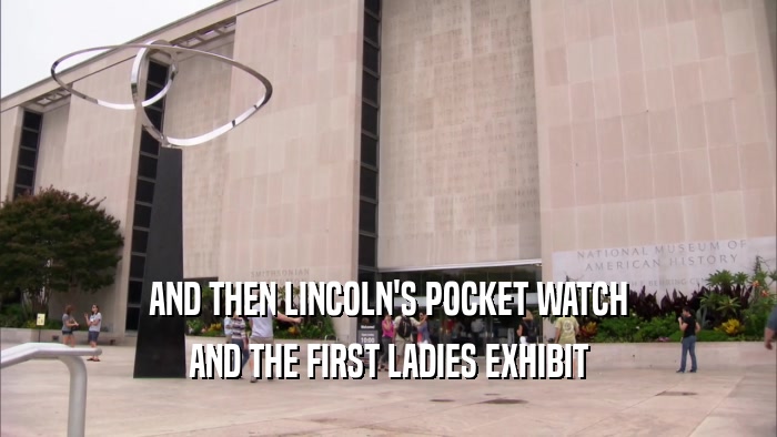 AND THEN LINCOLN'S POCKET WATCH
 AND THE FIRST LADIES EXHIBIT
 