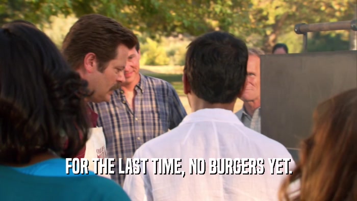 FOR THE LAST TIME, NO BURGERS YET.  