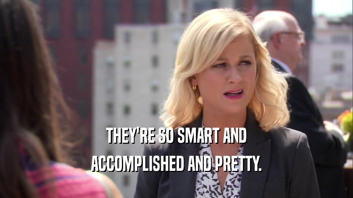 THEY'RE SO SMART AND ACCOMPLISHED AND PRETTY. 