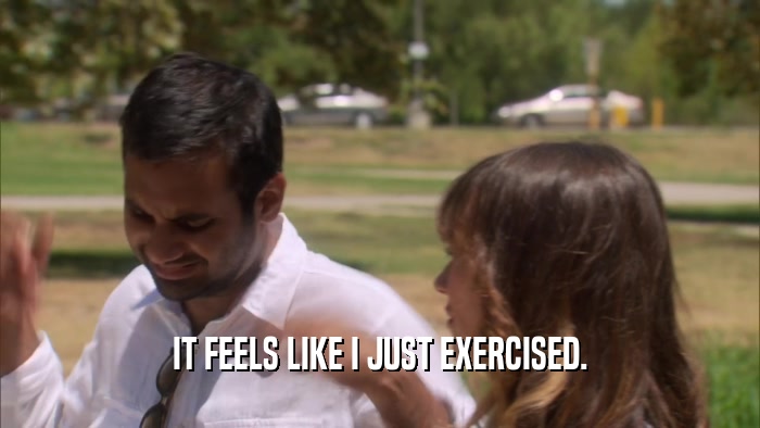 IT FEELS LIKE I JUST EXERCISED.  