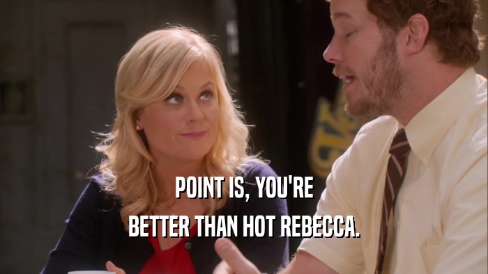 POINT IS, YOU'RE BETTER THAN HOT REBECCA. 