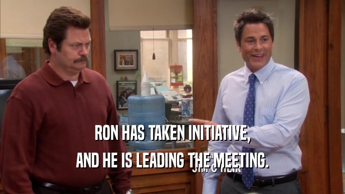 RON HAS TAKEN INITIATIVE, AND HE IS LEADING THE MEETING. 