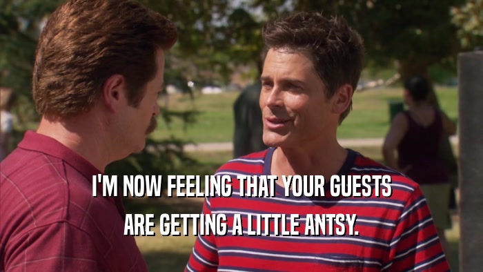 I'M NOW FEELING THAT YOUR GUESTS ARE GETTING A LITTLE ANTSY. 
