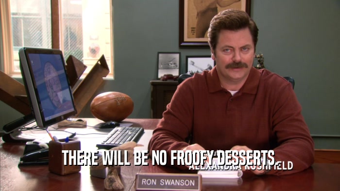 THERE WILL BE NO FROOFY DESSERTS.  