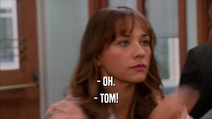 - OH. - TOM! 