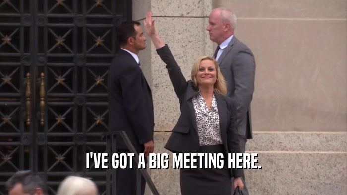 I'VE GOT A BIG MEETING HERE.  
