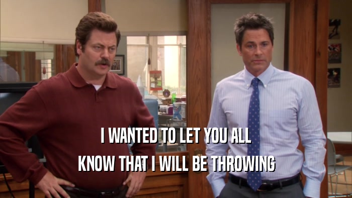 I WANTED TO LET YOU ALL KNOW THAT I WILL BE THROWING 