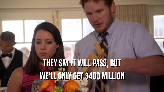 THEY SAY IT WILL PASS, BUT WE'LL ONLY GET $400 MILLION 
