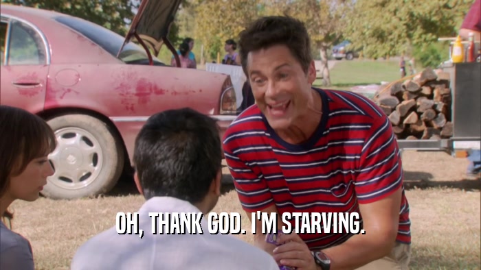 OH, THANK GOD. I'M STARVING.  