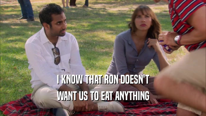 I KNOW THAT RON DOESN'T WANT US TO EAT ANYTHING 