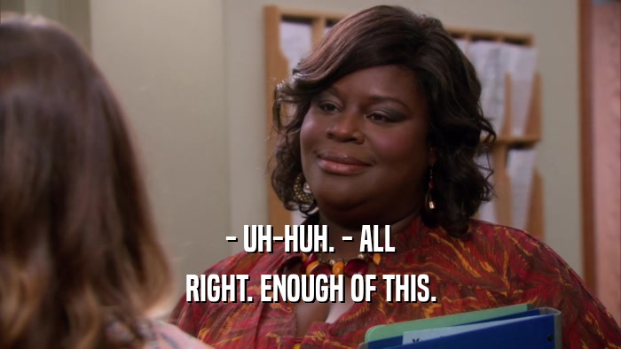 - UH-HUH. - ALL RIGHT. ENOUGH OF THIS. 