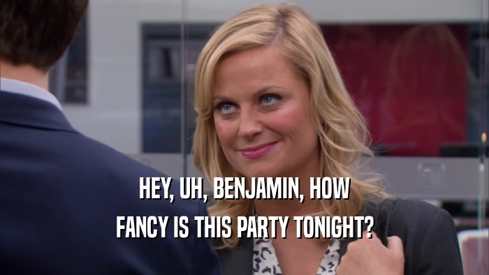 HEY, UH, BENJAMIN, HOW FANCY IS THIS PARTY TONIGHT? 