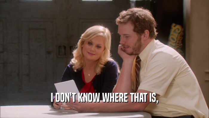 I DON'T KNOW WHERE THAT IS,  