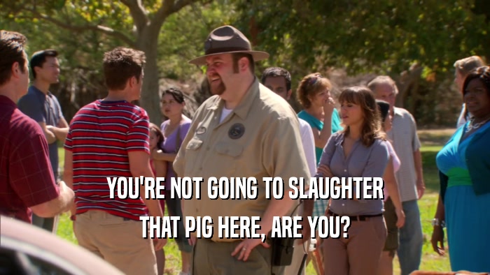 YOU'RE NOT GOING TO SLAUGHTER THAT PIG HERE, ARE YOU? 