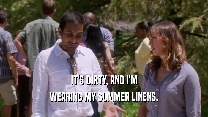 IT'S DIRTY, AND I'M WEARING MY SUMMER LINENS. 