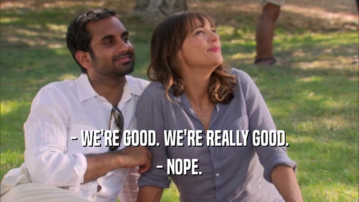 - WE'RE GOOD. WE'RE REALLY GOOD. - NOPE. 