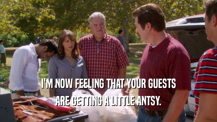I'M NOW FEELING THAT YOUR GUESTS ARE GETTING A LITTLE ANTSY. 