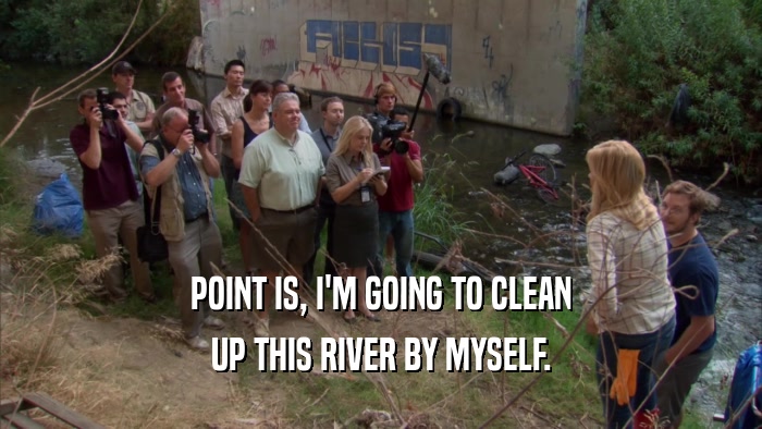POINT IS, I'M GOING TO CLEAN UP THIS RIVER BY MYSELF. 