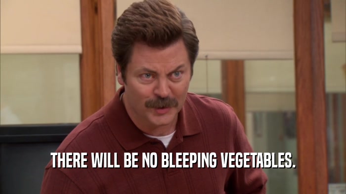 THERE WILL BE NO BLEEPING VEGETABLES.  