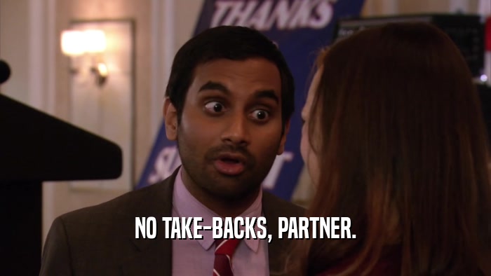 NO TAKE-BACKS, PARTNER.  